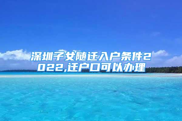 深圳子女隨遷入戶條件2022,遷戶口可以辦理