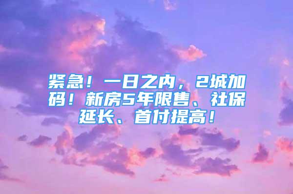 緊急！一日之內(nèi)，2城加碼！新房5年限售、社保延長、首付提高！