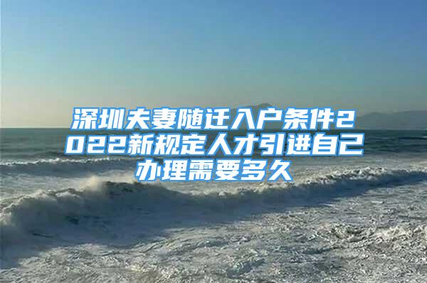 深圳夫妻隨遷入戶條件2022新規(guī)定人才引進(jìn)自己辦理需要多久