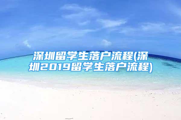 深圳留學生落戶流程(深圳2019留學生落戶流程)