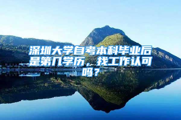 深圳大學自考本科畢業(yè)后是第幾學歷，找工作認可嗎？