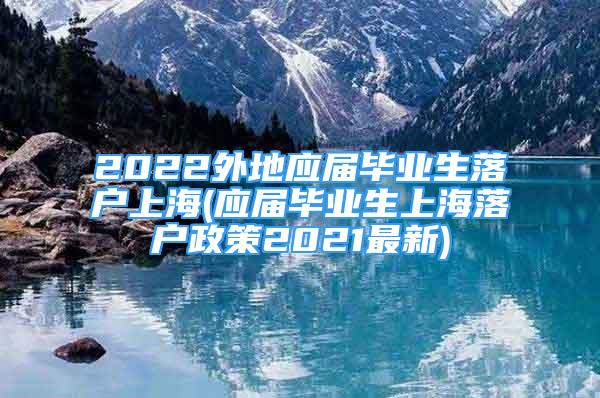 2022外地應(yīng)屆畢業(yè)生落戶上海(應(yīng)屆畢業(yè)生上海落戶政策2021最新)