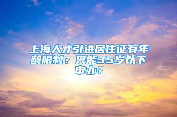 上海人才引進居住證有年齡限制？只能35歲以下申辦？