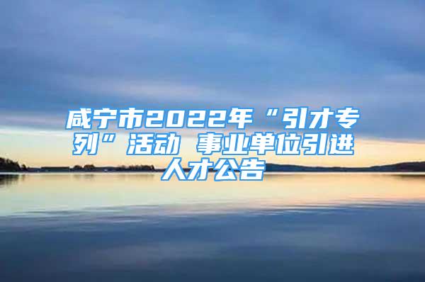 咸寧市2022年“引才專列”活動(dòng) 事業(yè)單位引進(jìn)人才公告