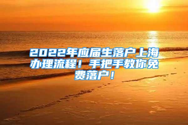 2022年應(yīng)屆生落戶上海辦理流程！手把手教你免費(fèi)落戶！