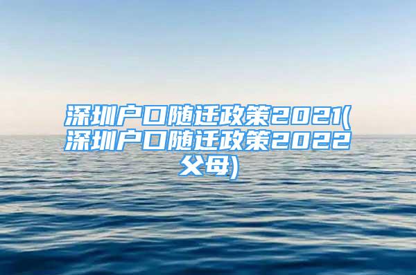 深圳戶口隨遷政策2021(深圳戶口隨遷政策2022父母)