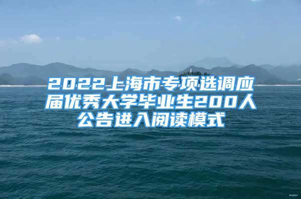 2022上海市專項選調(diào)應(yīng)屆優(yōu)秀大學(xué)畢業(yè)生200人公告進(jìn)入閱讀模式