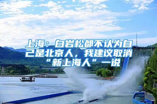 上海：白巖松都不認(rèn)為自己是北京人，我建議取消“新上海人”一說