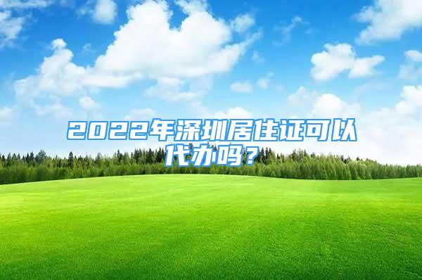 2022年深圳居住證可以代辦嗎？