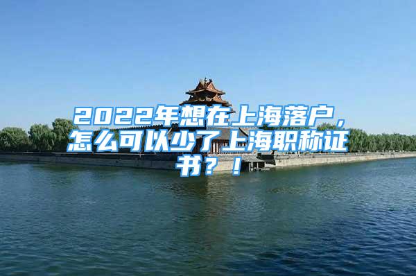 2022年想在上海落戶，怎么可以少了上海職稱證書？！