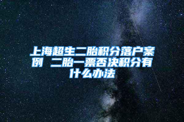 上海超生二胎積分落戶案例 二胎一票否決積分有什么辦法