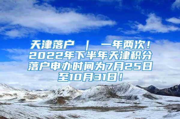 天津落戶 ｜ 一年兩次！2022年下半年天津積分落戶申辦時(shí)間為7月25日至10月31日！