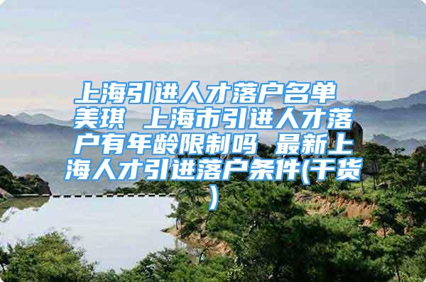 上海引進人才落戶名單 美琪 上海市引進人才落戶有年齡限制嗎 最新上海人才引進落戶條件(干貨)