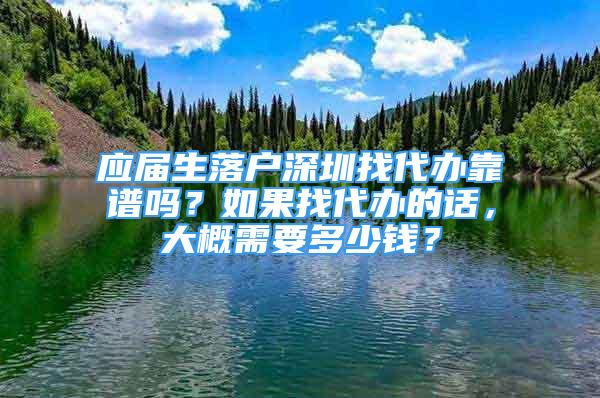 應(yīng)屆生落戶深圳找代辦靠譜嗎？如果找代辦的話，大概需要多少錢？