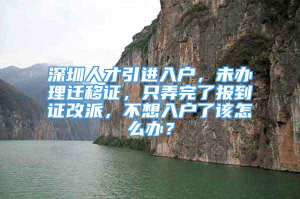 深圳人才引進入戶，未辦理遷移證，只弄完了報到證改派，不想入戶了該怎么辦？