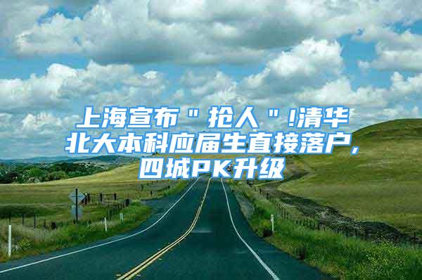 上海宣布＂搶人＂!清華北大本科應(yīng)屆生直接落戶,四城PK升級(jí)