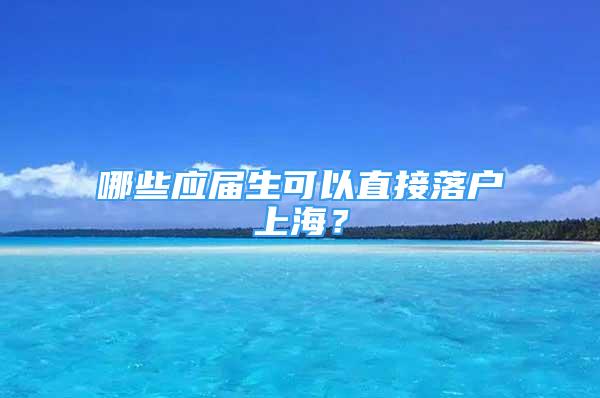 哪些應(yīng)屆生可以直接落戶上海？