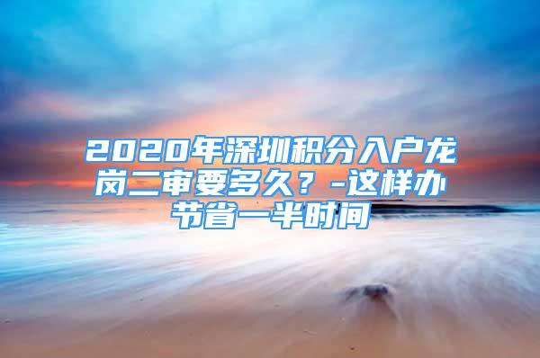 2020年深圳積分入戶龍崗二審要多久？-這樣辦節(jié)省一半時間