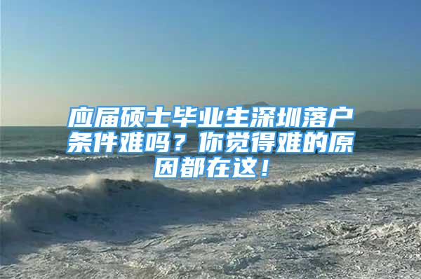 應(yīng)屆碩士畢業(yè)生深圳落戶(hù)條件難嗎？你覺(jué)得難的原因都在這！