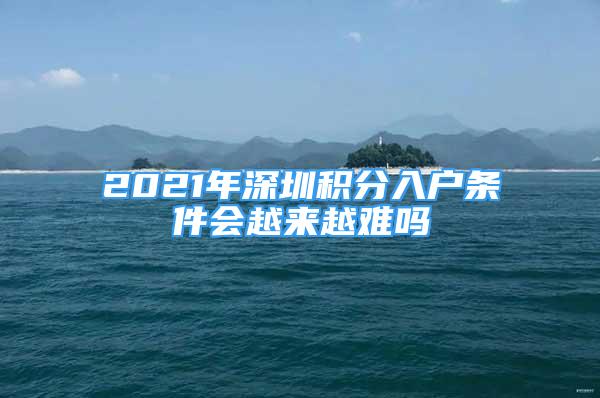 2021年深圳積分入戶條件會(huì)越來(lái)越難嗎