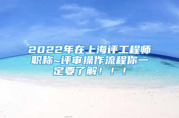 2022年在上海評工程師職稱~評審操作流程你一定要了解?。?！