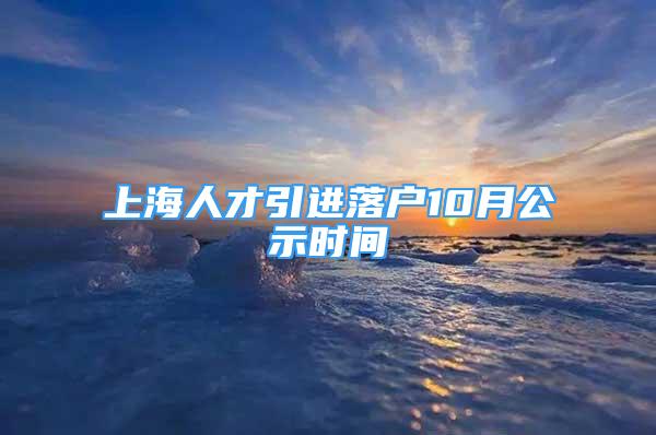 上海人才引進(jìn)落戶10月公示時(shí)間