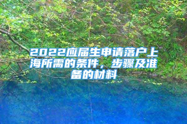 2022應(yīng)屆生申請(qǐng)落戶上海所需的條件，步驟及準(zhǔn)備的材料