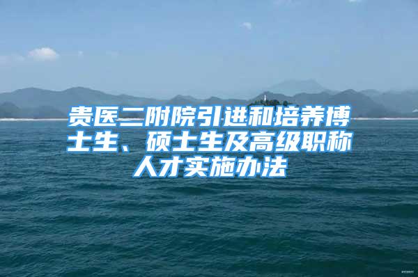 貴醫(yī)二附院引進和培養(yǎng)博士生、碩士生及高級職稱人才實施辦法