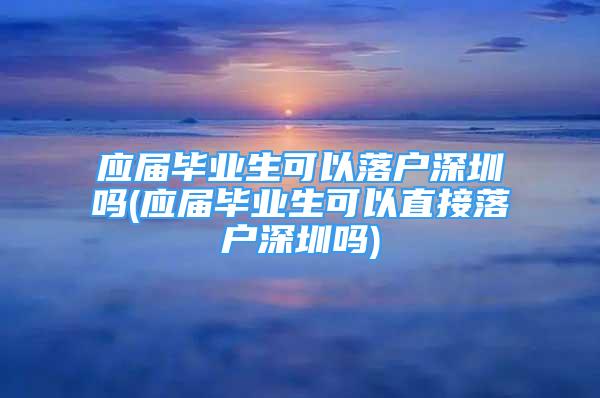 應(yīng)屆畢業(yè)生可以落戶深圳嗎(應(yīng)屆畢業(yè)生可以直接落戶深圳嗎)