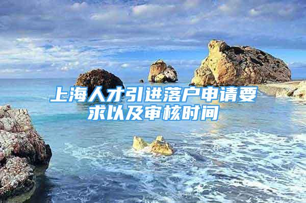 上海人才引進(jìn)落戶申請(qǐng)要求以及審核時(shí)間