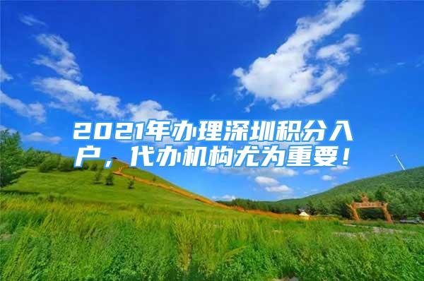 2021年辦理深圳積分入戶，代辦機(jī)構(gòu)尤為重要！