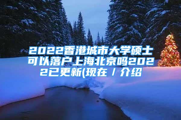 2022香港城市大學(xué)碩士可以落戶上海北京嗎2022已更新(現(xiàn)在／介紹