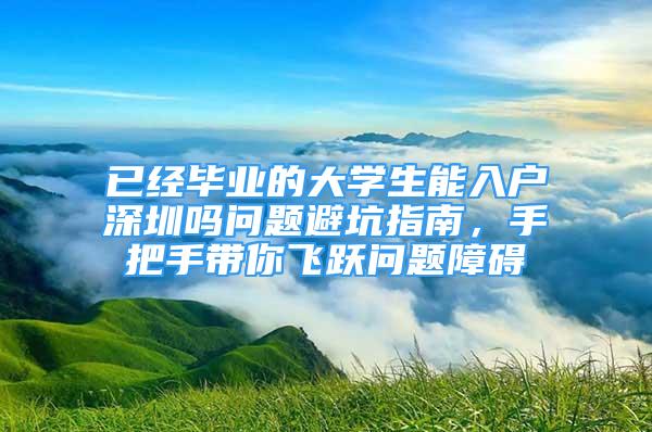 已經畢業(yè)的大學生能入戶深圳嗎問題避坑指南，手把手帶你飛躍問題障礙