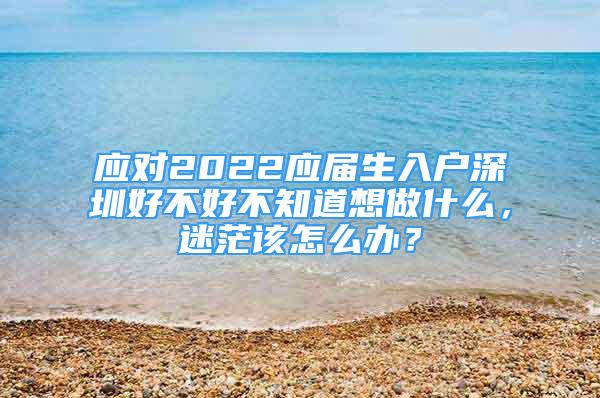 應對2022應屆生入戶深圳好不好不知道想做什么，迷茫該怎么辦？