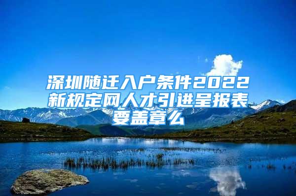 深圳隨遷入戶條件2022新規(guī)定網(wǎng)人才引進(jìn)呈報(bào)表要蓋章么