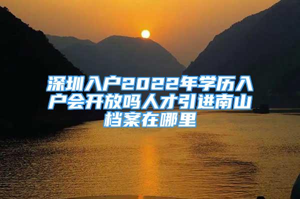 深圳入戶2022年學(xué)歷入戶會(huì)開(kāi)放嗎人才引進(jìn)南山檔案在哪里