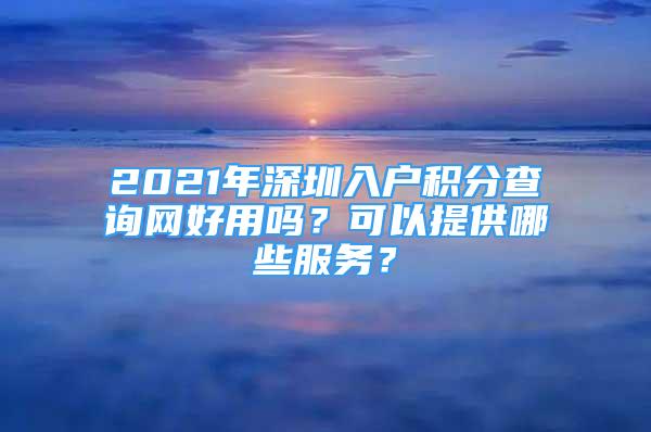 2021年深圳入戶積分查詢網(wǎng)好用嗎？可以提供哪些服務(wù)？