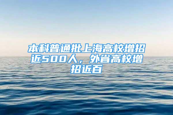 本科普通批上海高校增招近500人，外省高校增招近百