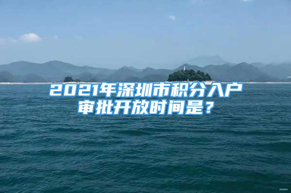 2021年深圳市積分入戶審批開放時(shí)間是？