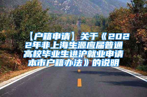 【戶籍申請】關于《2022年非上海生源應屆普通高校畢業(yè)生進滬就業(yè)申請本市戶籍辦法》的說明