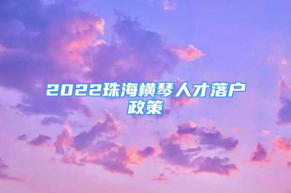 2022珠海橫琴人才落戶政策