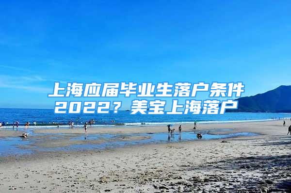 上海應(yīng)屆畢業(yè)生落戶條件2022？美寶上海落戶