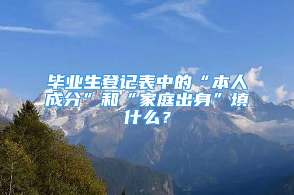 畢業(yè)生登記表中的“本人成分”和“家庭出身”填什么？