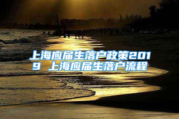 上海應(yīng)屆生落戶政策2019 上海應(yīng)屆生落戶流程