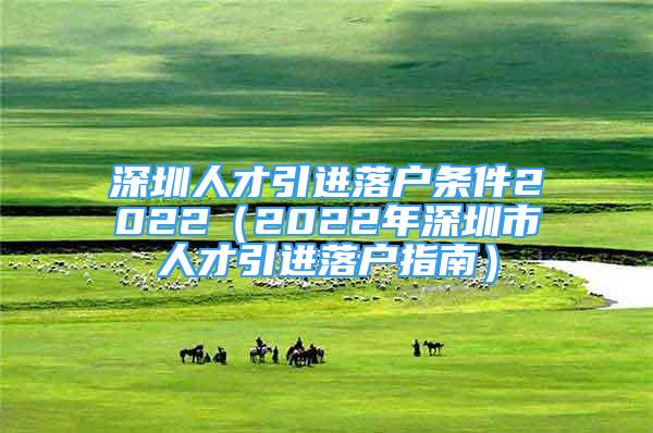 深圳人才引進落戶條件2022（2022年深圳市人才引進落戶指南）