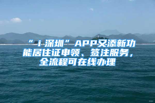 “ｉ深圳”APP又添新功能居住證申領(lǐng)、簽注服務(wù)，全流程可在線辦理