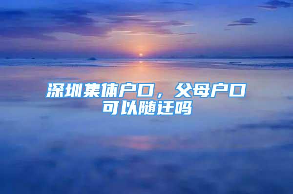 深圳集體戶口，父母戶口可以隨遷嗎