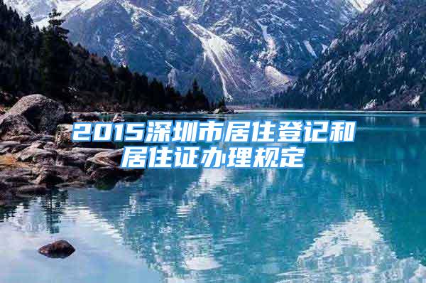 2015深圳市居住登記和居住證辦理規(guī)定