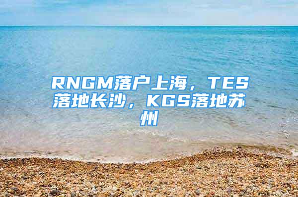 RNGM落戶上海，TES落地長(zhǎng)沙，KGS落地蘇州