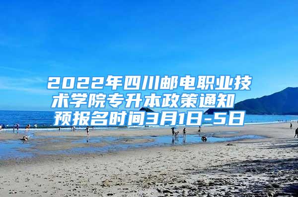 2022年四川郵電職業(yè)技術(shù)學院專升本政策通知 預報名時間3月1日-5日